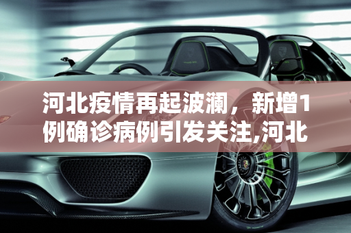 河北疫情再起波澜，新增1例确诊病例引发关注,河北新增1确诊病例