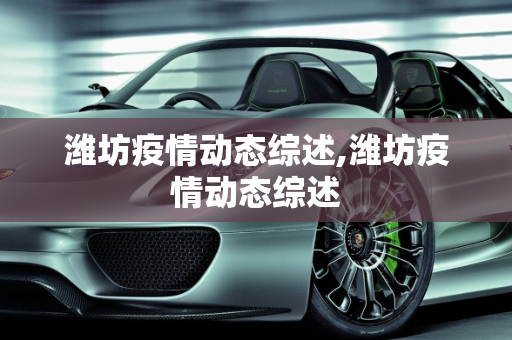 潍坊疫情动态综述,潍坊疫情动态综述