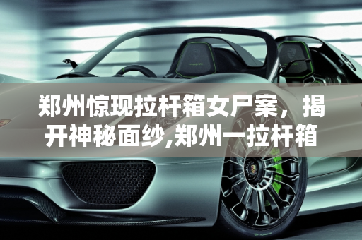 郑州惊现拉杆箱女尸案，揭开神秘面纱,郑州一拉杆箱内发现女尸