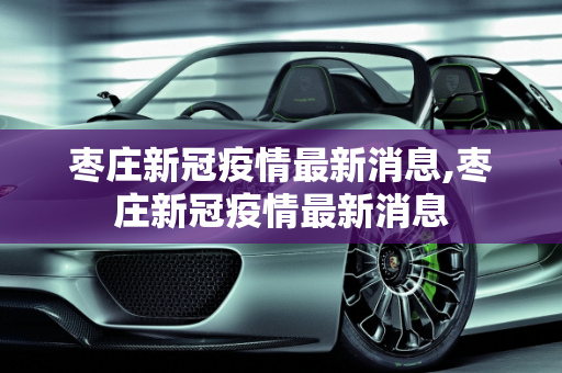 枣庄新冠疫情最新消息,枣庄新冠疫情最新消息