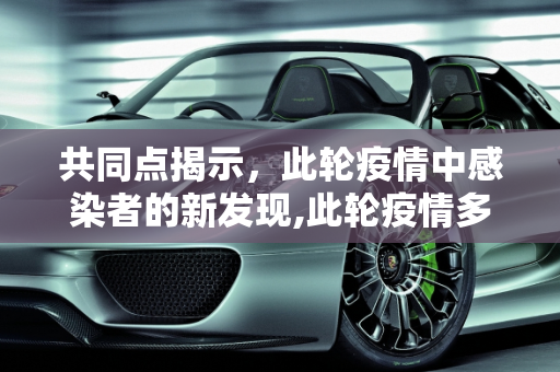 共同点揭示，此轮疫情中感染者的新发现,此轮疫情多名感染者都有共同点