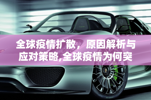 全球疫情扩散，原因解析与应对策略,全球疫情为何突然扩散？