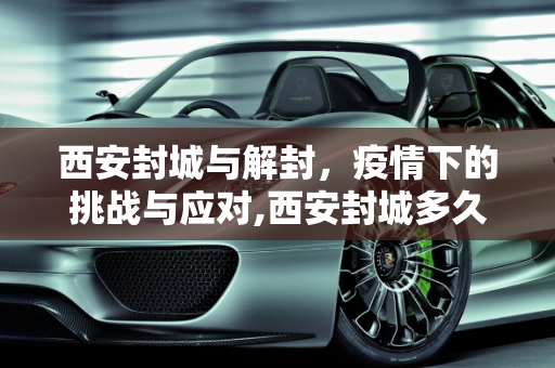 西安封城与解封，疫情下的挑战与应对,西安封城多久解封