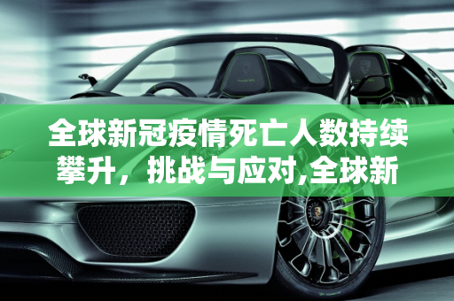 全球新冠疫情死亡人数持续攀升，挑战与应对,全球新冠疫情死亡人数持续攀升