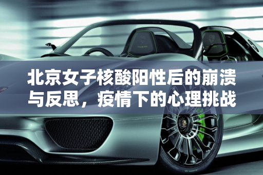 北京女子核酸阳性后的崩溃与反思，疫情下的心理挑战与社会支持,北京女子核酸阳性崩溃大哭