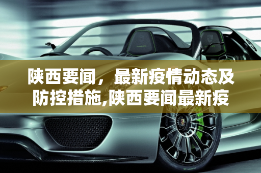 陕西要闻，最新疫情动态及防控措施,陕西要闻最新疫情