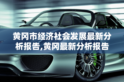 黄冈市经济社会发展最新分析报告,黄冈最新分析报告