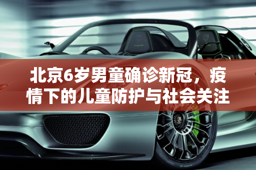 北京6岁男童确诊新冠，疫情下的儿童防护与社会关注,北京一名6岁男童确诊新冠