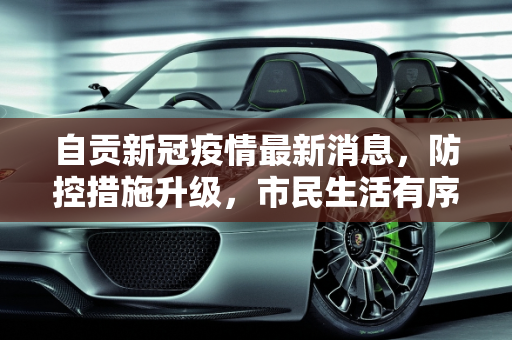 自贡新冠疫情最新消息，防控措施升级，市民生活有序,自贡新冠疫情最新消息