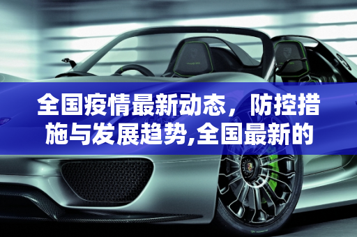 全国疫情最新动态，防控措施与发展趋势,全国最新的疫情