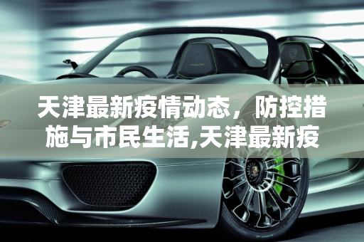 天津最新疫情动态，防控措施与市民生活,天津最新疫情