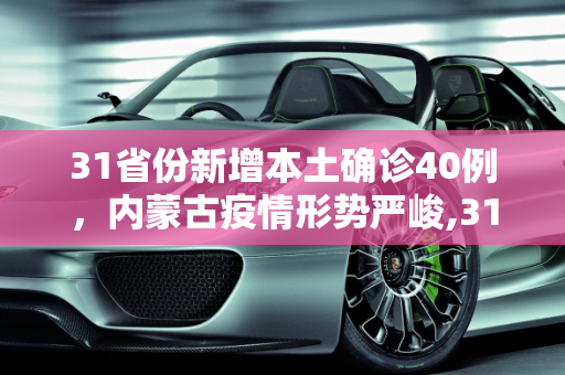 31省份新增本土确诊40例，内蒙古疫情形势严峻,31省份增本土确诊40例内蒙古22例