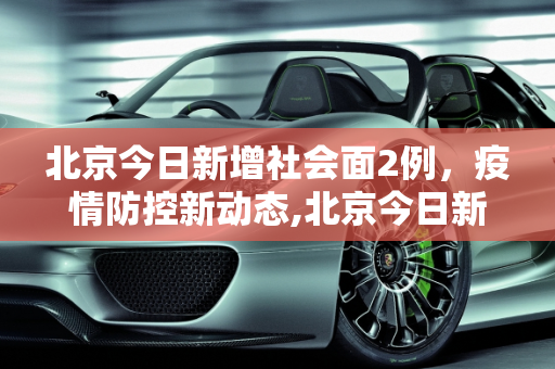 北京今日新增社会面2例，疫情防控新动态,北京今日新增社会面2例