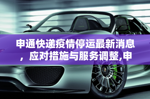 申通快递疫情停运最新消息，应对措施与服务调整,申通快递疫情停运最新消息