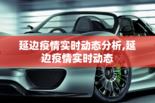 延边疫情实时动态分析,延边疫情实时动态