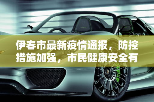 伊春市最新疫情通报，防控措施加强，市民健康安全有保障,伊春最新通报