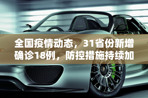 全国疫情动态，31省份新增确诊18例，防控措施持续加强,31省份新增确诊18例