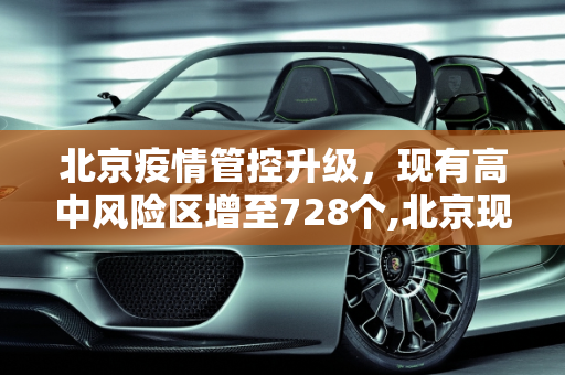 北京疫情管控升级，现有高中风险区增至728个,北京现有高中风险区728个