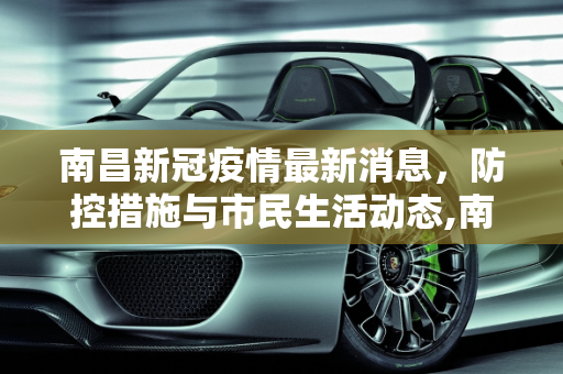 南昌新冠疫情最新消息，防控措施与市民生活动态,南昌新冠疫情最新消息