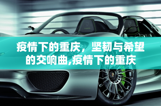 疫情下的重庆，坚韧与希望的交响曲,疫情下的重庆