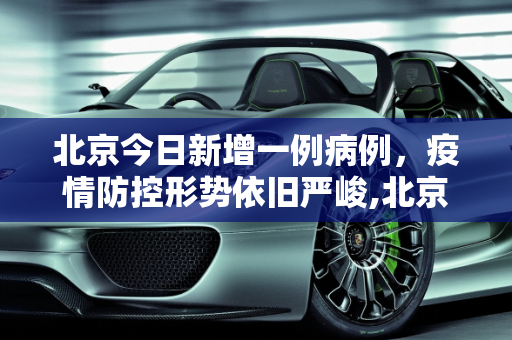 北京今日新增一例病例，疫情防控形势依旧严峻,北京今天又出现一例