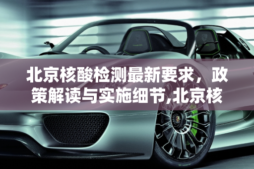北京核酸检测最新要求，政策解读与实施细节,北京核酸检测最新要求