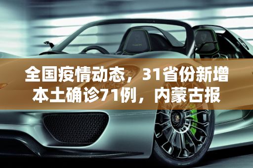 全国疫情动态，31省份新增本土确诊71例，内蒙古报告32例,31省份增本土确诊71例 内蒙古32例