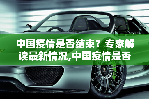 中国疫情是否结束？专家解读最新情况,中国疫情是否结束？专家解读最新情况