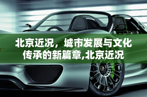 北京近况，城市发展与文化传承的新篇章,北京近况