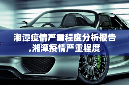 湘潭疫情严重程度分析报告,湘潭疫情严重程度