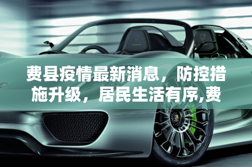 费县疫情最新消息，防控措施升级，居民生活有序,费县疫情最新消息