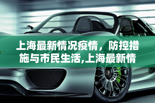 上海最新情况疫情，防控措施与市民生活,上海最新情况疫情