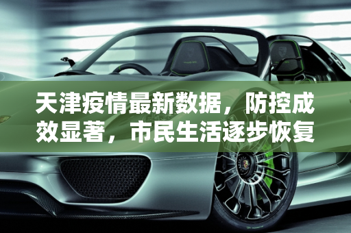 天津疫情最新数据，防控成效显著，市民生活逐步恢复,天津疫情最新数据