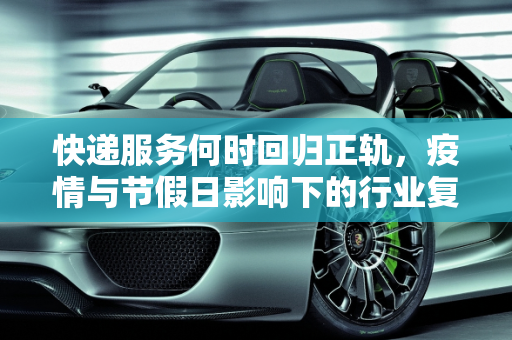 快递服务何时回归正轨，疫情与节假日影响下的行业复苏,快递什么时候恢复正常