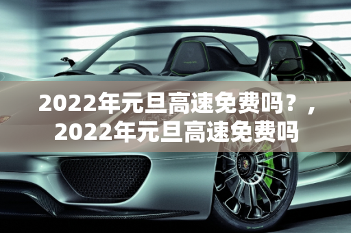 2022年元旦高速免费吗？,2022年元旦高速免费吗