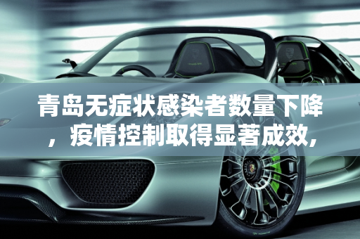 青岛无症状感染者数量下降，疫情控制取得显著成效,青岛无症状感染者数量下降