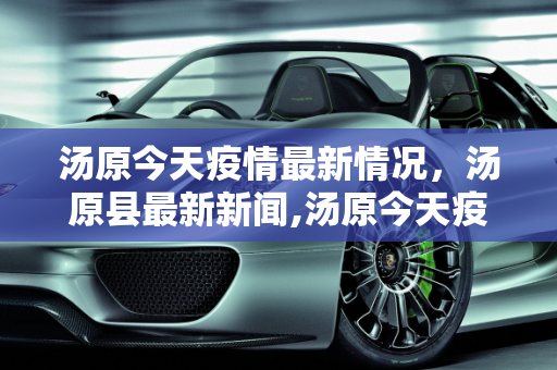 汤原今天疫情最新情况，汤原县最新新闻,汤原今天疫情最新情况:汤原县最新新闻
