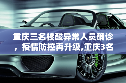 重庆三名核酸异常人员确诊，疫情防控再升级,重庆3名核酸异常人员确诊