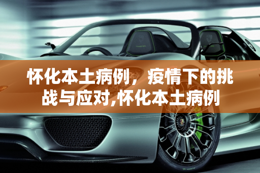 怀化本土病例，疫情下的挑战与应对,怀化本土病例