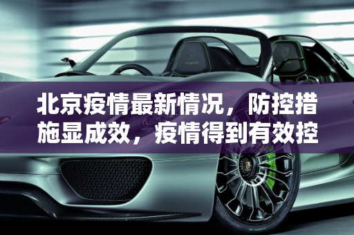 北京疫情最新情况，防控措施显成效，疫情得到有效控制,北京疫情最新情况控制住