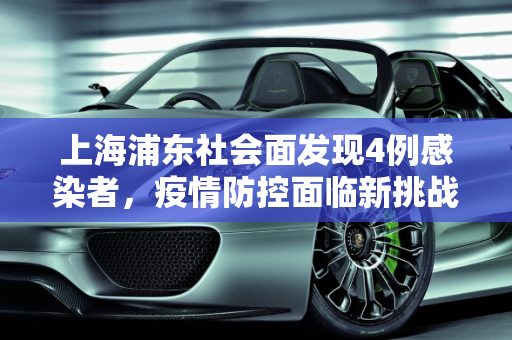 上海浦东社会面发现4例感染者，疫情防控面临新挑战,上海浦东社会面发现4例感染者