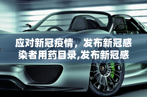 应对新冠疫情，发布新冠感染者用药目录,发布新冠感染者用药目录