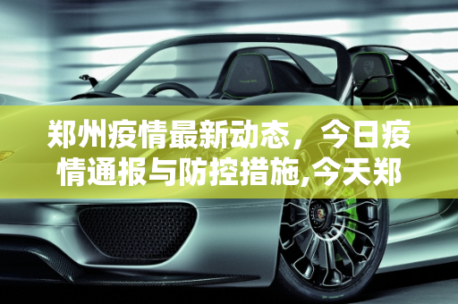 郑州疫情最新动态，今日疫情通报与防控措施,今天郑州的最新疫情情况:今天郑州疫情最新发布