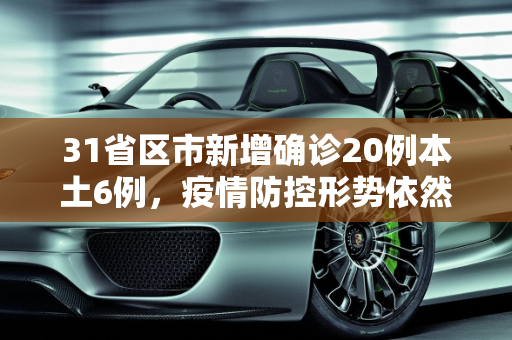 31省区市新增确诊20例本土6例，疫情防控形势依然严峻,31省区市新增确诊20例本土6例