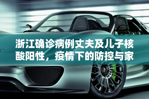 浙江确诊病例丈夫及儿子核酸阳性，疫情下的防控与家庭健康,浙江确诊病例丈夫及儿子核酸阳性