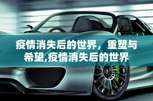 疫情消失后的世界，重塑与希望,疫情消失后的世界