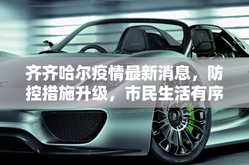齐齐哈尔疫情最新消息，防控措施升级，市民生活有序,齐齐哈尔疫情最新消息