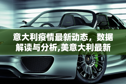 意大利疫情最新动态，数据解读与分析,美意大利最新疫情数据