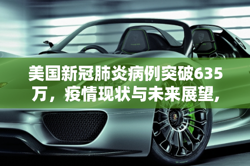 美国新冠肺炎病例突破635万，疫情现状与未来展望,美国新冠肺炎超635万例