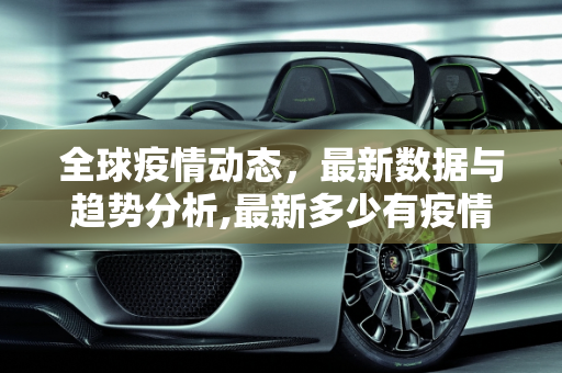全球疫情动态，最新数据与趋势分析,最新多少有疫情